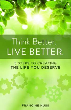 Think Better. Live Better.: 5 Steps to Create the Life You Deserve de Francine Huss