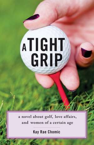 A Tight Grip: A Novel about Golf, Love Affairs, and Women of a Certain Age de Kay Rae Chomic