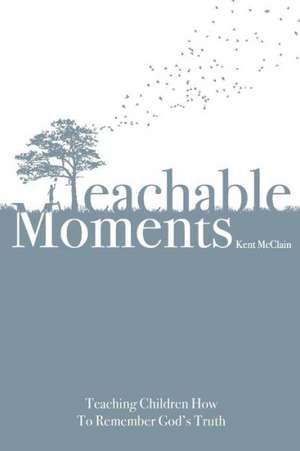 Teachable Moments: Teaching Children How to Remember God's Truth de Kent McClain