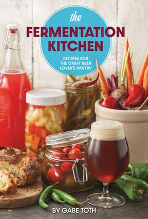 The Fermentation Kitchen: Recipes for the Craft Beer Lover's Pantry de Gabe Toth