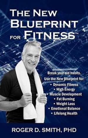 The New Blueprint for Fitness: 10 Power Habits for Transforming Your Body de Roger D. Smith