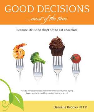 Good Decisions Most of the Time: Because Life Is Too Short Not to Eat Chocolate (More Then Just a Nutrition Book) de Danielle Brooks