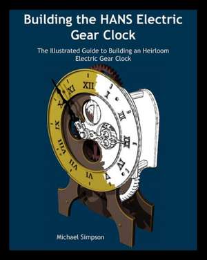 Building the Hans Electric Gear Clock: The Illustrated Guide to Building an Heirloom Electric Gear Clock. de Michael Simpson