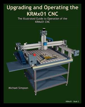 Upgrading and Operating the Krmx01 Cnc: The Illustrated Guide to the Operation of the Krmx01 Cnc de Michael Simpson