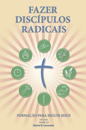 Fazer Discipulos Radicais: A Manual to Facilitate Training Disciples in House Churches, Small Groups, and Discipleship Groups, Leading Towards a de Daniel B. Lancaster