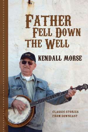 Father Fell Down the Well: Classic Stories from Downeast de Kendall Morse