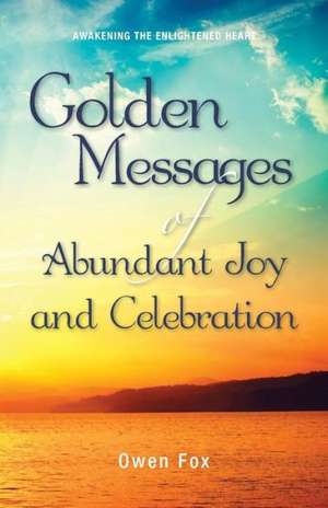 Golden Messages of Abundant Joy and Celebration: Awakening the Enlightened Heart de Owen Fox