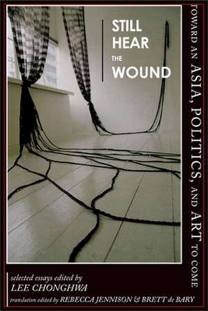 Still Hear the Wound – Toward an Asia, Politics, and Art to Come – Selected Essays de Chonghwa Lee