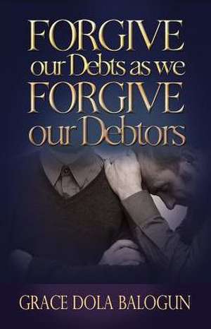 Forgive Our Debts as We Forgive Our Debtors de Grace Dola Balogun