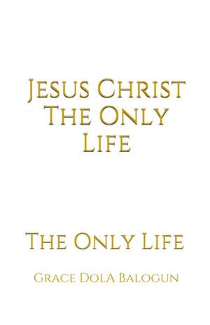 Jesus Christ The Only Life de Grace Dola Balogun