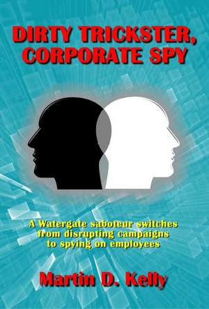 Dirty Trickster, Corporate Spy: A Watergate Saboteur Switches from Disrupting Campaigns to Spying on Employees de Martin D. Kelly