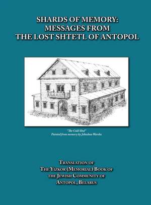 Shards of Memory: Messages from the Lost Shtetl of Antopol, Belarus - Translation of the Yizkor (Memorial) Book of the Jewish Community de Alicia Esther Goldberg