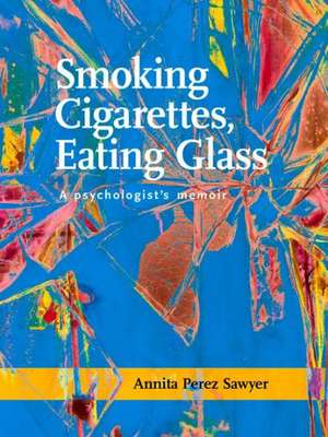 Smoking Cigarettes, Eating Glass: A Psychologist's Memoir de Annita Perez Sawyer