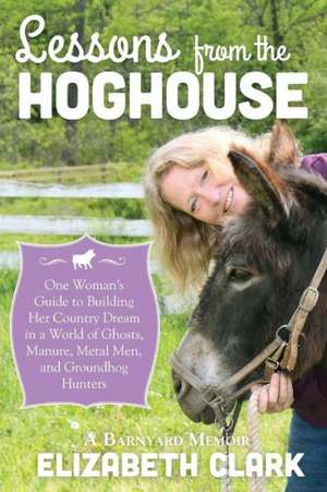 Lessons from the Hoghouse: A Woman's Guide to Following Her Country Dream in a World of Manure, Metal Men, and Groundhog Hunters de Elizabeth Clark