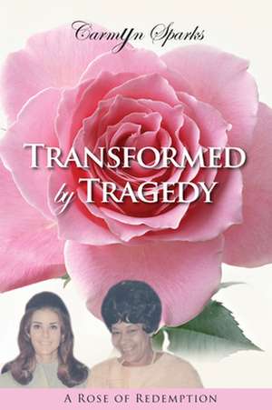 Transformed by Tragedy: A Rose of Redemption de Carmyn Sparks