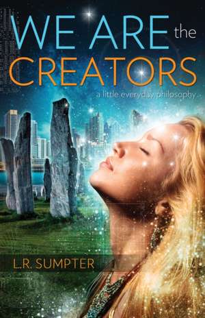 We Are the Creators: A Little Everyday Philosophy de L. R. Sumpter