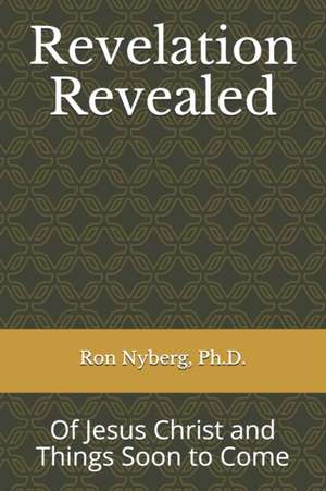 Revelation Revealed: Of Jesus Christ and Things Soon to Come de Ron Nyberg