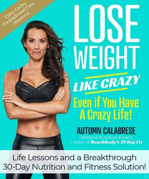 Lose Weight Like Crazy Even If You Have a Crazy Life!: Life Lessons and a Breakthrough 30-Day Nutrition and Fitness Solution! de Autumn Calabrese