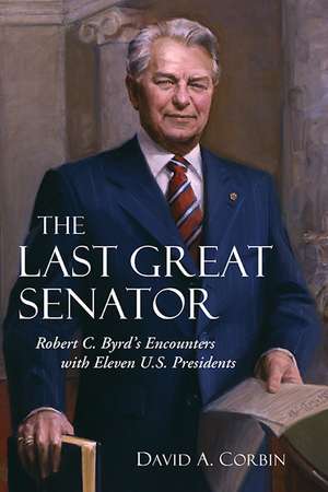 The Last Great Senator: Robert C. Byrd's Encounters with Eleven U.S. Presidents de David Corbin