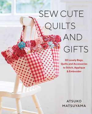 Sew Cute Quilts and Gifts: 30 Lovely Bags, Quilts and Accessories to Stitch, Applique & Embroider de Atsuko Matsuyama