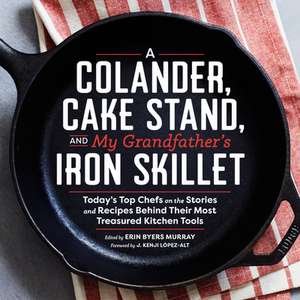 A Colander, Cake Stand, and My Grandfather's Iron Skillet: Today's Top Chefs on the Stories and Recipes Behind Their Most Treasured Kitchen Tools de J. Kenji Lopez-Alt