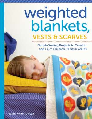 Weighted Blankets, Vests, and Scarves: Simple Sewing Projects to Comfort and Calm Children, Teens, and Adults de Susan Sullivan