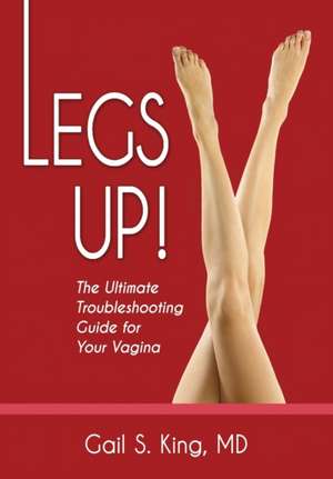 Legs Up!-The Ultimate Troubleshooting Guide for Your Vagina de Gail S. King MD