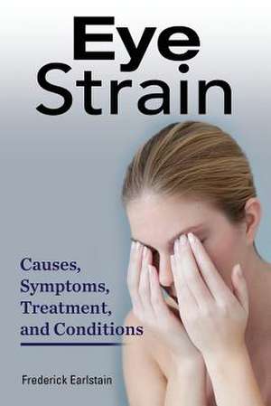 Eye Strain: Causes, Symptoms, Treatment, and Conditions de Earlstain, Frederick