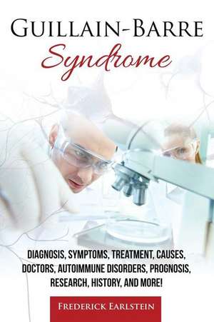 Guillain-Barre Syndrome: Diagnosis, Symptoms, Treatment, Causes, Doctors, Autoimmune Disorders, Prognosis, Research, History, and More! de Frederick Earlstein