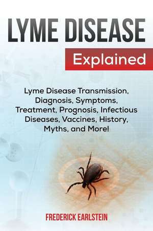 Lyme Disease Explained: Lyme Disease Transmission, Diagnosis, Symptoms, Treatment, Prognosis, Infectious Diseases, Vaccines, History, Myths, a de Frederick Earlstein