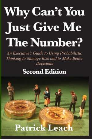 Why Can't You Just Give Me The Number?: An Executive's Guide to Using Probabilistic Thinking to Manage Risk and to Make Better Decisions de Patrick Leach