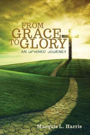 From Grace to Glory, an Upward Journey de Marquis L. Harris