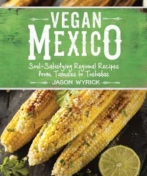 Vegan Mexico: Soul-Satisfying Regional Recipes from Tamales to Tostadas de Jason Wyrick