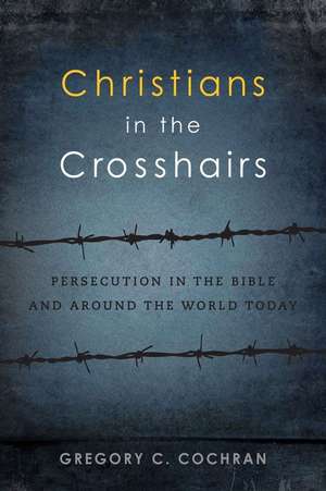 Christians in the Crosshairs: Persecution in the Bible and Around the World Today de Gregory C. Cochran