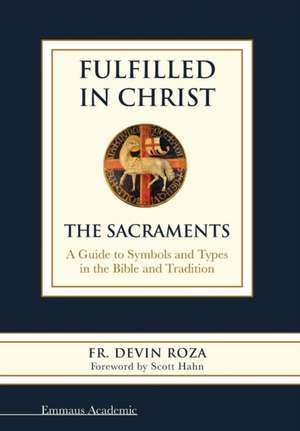 Fulfilled in Christ: The Sacraments. a Guide to Symbols and Types in the Bible and Tradition de Fr Devin Roza