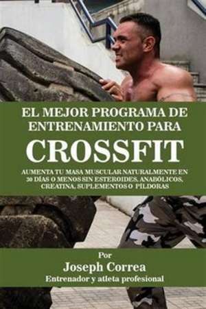 El Mejor Programa de Entrenamiento Para Crossfit: Aumenta Tu Masa Muscular Naturalmente En 30 Dias O Menos Sin Esteroides, Anabolicos, Creatina, Supl de Joseph Correa