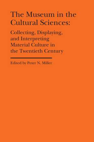 The Museum in the Cultural Sciences: Collecting, Displaying, and Interpreting Material Culture in the Twentieth Century de Peter N. Miller