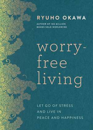 Worry-Free Living: Let Go of Stress and Live in Peace and Happiness de Ryuho Okawa