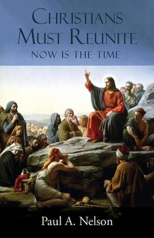 Christians Must Reunite: Now Is the Time de Paul A. Nelson