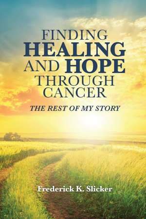 Finding Healing and Hope Through Cancer de Frederick K. Slicker