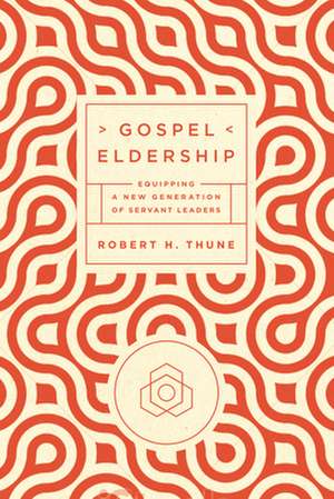 Gospel Eldership: Equipping a New Generation of Servant Leaders de Robert H. Thune