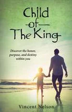 Child of the King: Discover the Honor, Purpose, and Destiny Within You de Vincent Nelson