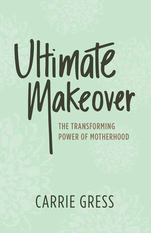 Ultimate Makeover: The Transforming Power of Motherhood de Carrie Gress