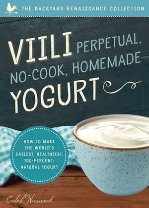 VIILI Perpetual, No-Cook, Homemade Yogurt: How to Make the World S Easiest, Healthiest, 100-Percent Natural Yogurt de Caleb Warnock