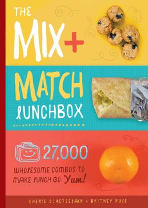 The Mix-And-Match Lunchbox: Over 27,000 Wholesome Combos to Make Lunch Go Yum! de Cherie Schetselaar