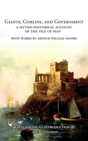 Giants, Goblins, and Government: A Mytho-Historical Account of the Isle of Man de Arthur William Moore