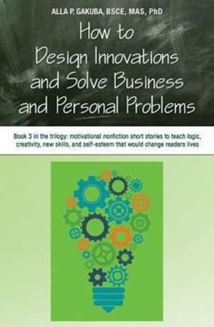 HOW TO DESIGN INNOVATIONS AND SOLVE BUSINESS AND PERSONAL PROBLEMS de Alla P. Gakuba