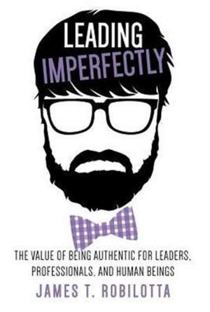 Leading Imperfectly: The Value of Being Authentic for Leaders, Professionals, and Human Beings de James T. Robilotta