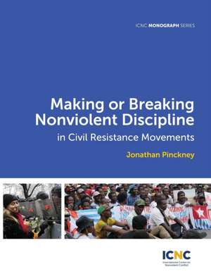 Making or Breaking Nonviolent Discipline in Civil Resistance Movements de Jonathan Pinckney