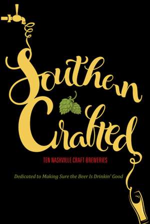 Southern Crafted: Ten Nashville Craft Breweries Dedicated to Making Sure the Beer Is Drinkin Good de Graphic Arts Books